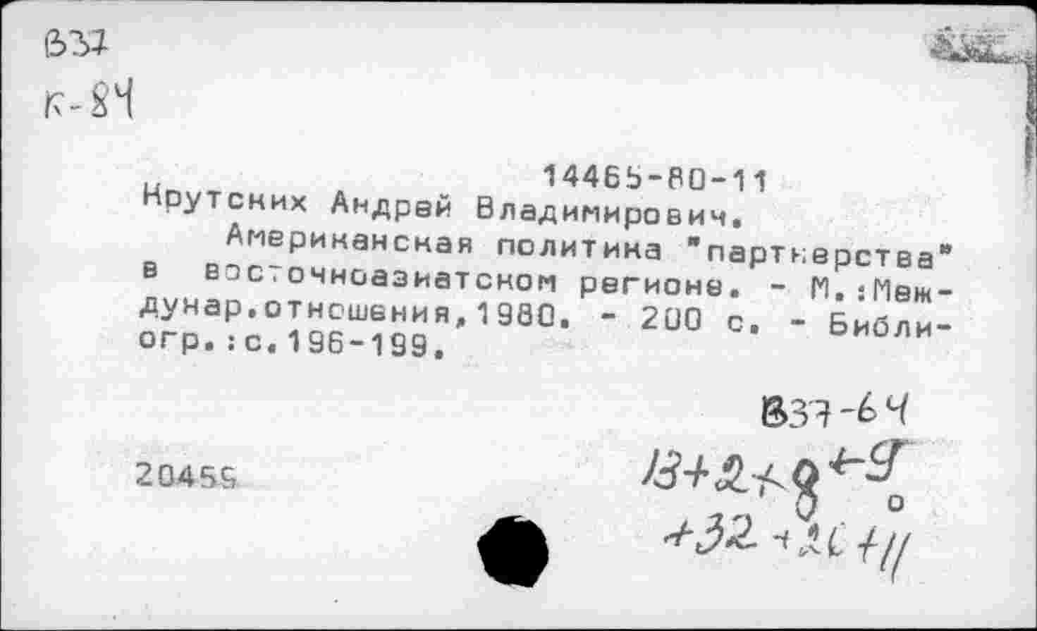 ﻿
и	14465-80-11
Нрутских Андрей Владимирович.
Американская политика "партнерства" вэс.очноазиатском регионе. - М.-Меж-дунар,отношения,1980. - 200 с. - Библи-огр.:с.196-199.	ьиоли
20459
^32. ч ,1с